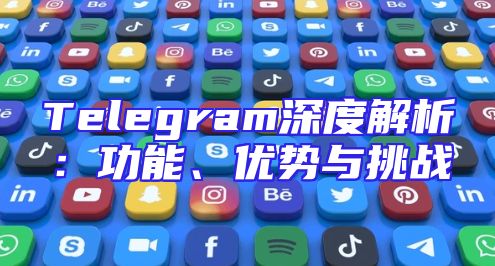Telegram深度解析：功能、优势与挑战