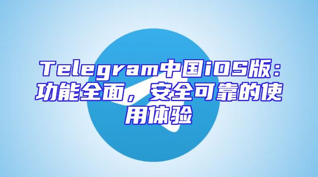 Telegram中国iOS版：功能全面，安全可靠的使用体验