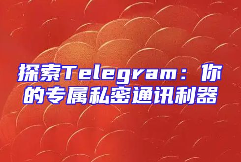 探索Telegram：你的专属私密通讯利器