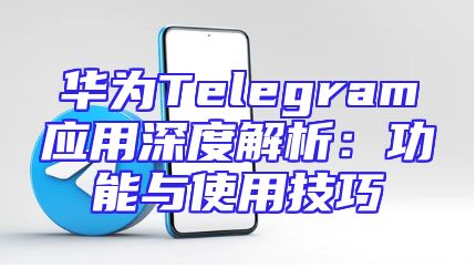 华为Telegram应用深度解析：功能与使用技巧