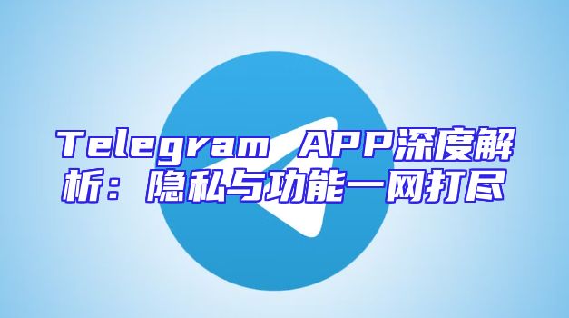 Telegram APP深度解析：隐私与功能一网打尽