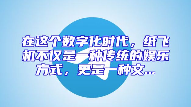 在这个数字化时代，纸飞机不仅是一种传统的娱乐方式，更是一种文...