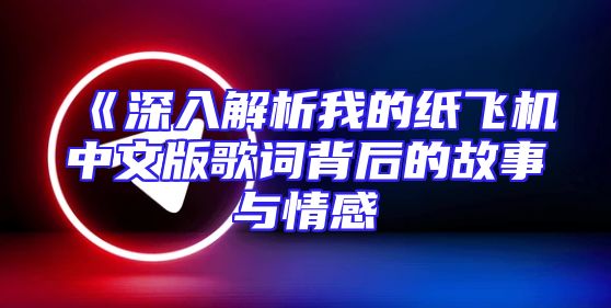 《深入解析我的纸飞机中文版歌词背后的故事与情感