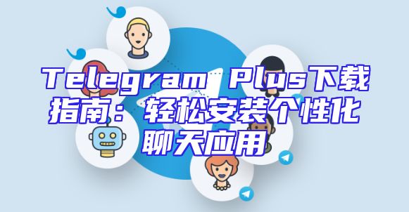 Telegram Plus下载指南：轻松安装个性化聊天应用