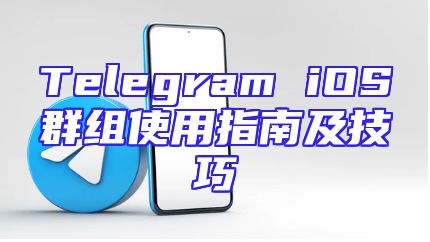 Telegram iOS群组使用指南及技巧