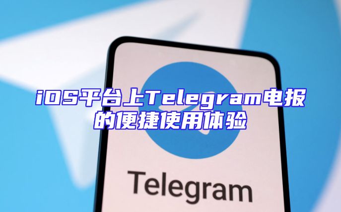 iOS平台上Telegram电报的便捷使用体验