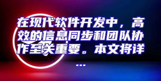 在现代软件开发中，高效的信息同步和团队协作至关重要。本文将详...