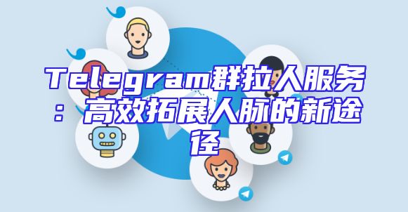 Telegram群拉人服务：高效拓展人脉的新途径