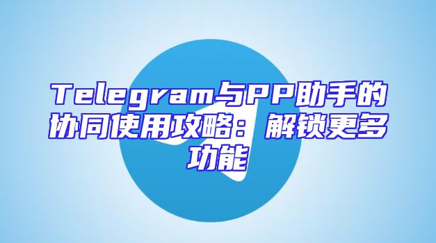 Telegram与PP助手的协同使用攻略：解锁更多功能