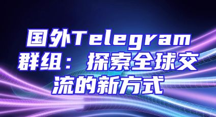 国外Telegram群组：探索全球交流的新方式