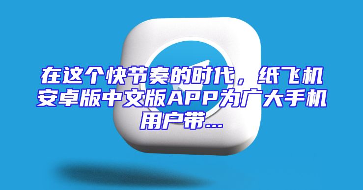 在这个快节奏的时代，纸飞机安卓版中文版APP为广大手机用户带...