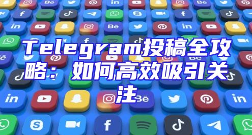 Telegram投稿全攻略：如何高效吸引关注