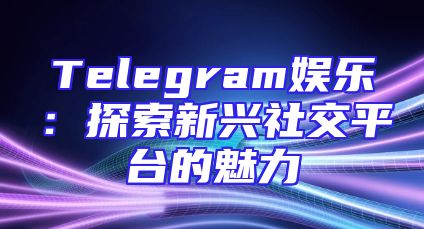 Telegram娱乐：探索新兴社交平台的魅力