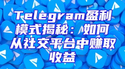 Telegram盈利模式揭秘：如何从社交平台中赚取收益