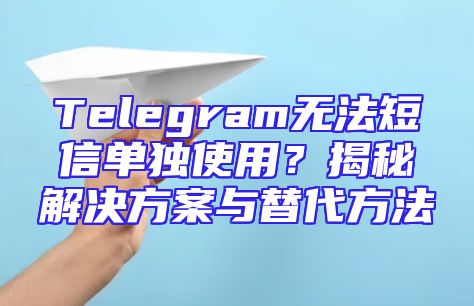 Telegram无法短信单独使用？揭秘解决方案与替代方法
