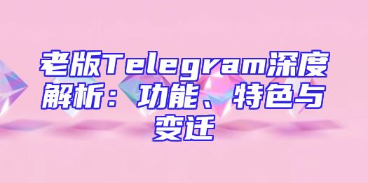 老版Telegram深度解析：功能、特色与变迁