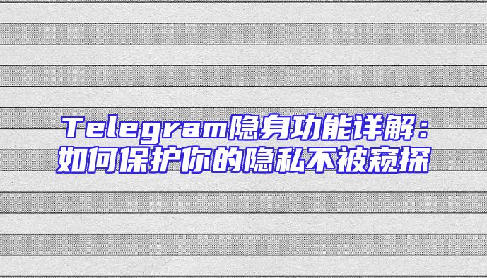 Telegram隐身功能详解：如何保护你的隐私不被窥探