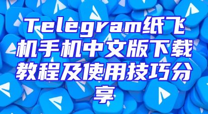 Telegram纸飞机手机中文版下载教程及使用技巧分享
