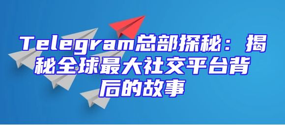 Telegram总部探秘：揭秘全球最大社交平台背后的故事