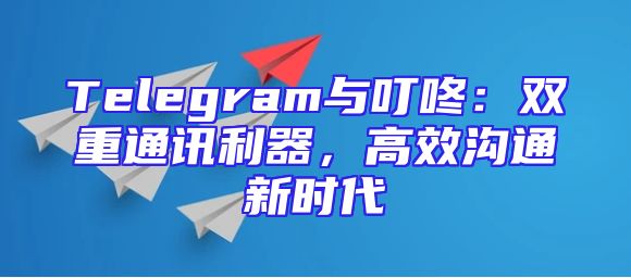 Telegram与叮咚：双重通讯利器，高效沟通新时代