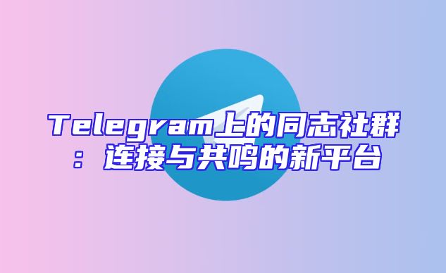 Telegram上的同志社群：连接与共鸣的新平台