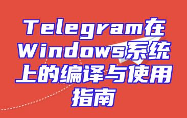 Telegram在Windows系统上的编译与使用指南