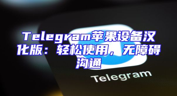 Telegram苹果设备汉化版：轻松使用，无障碍沟通