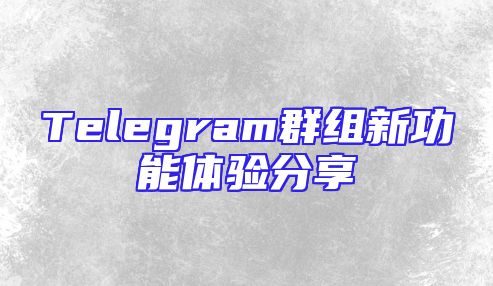 Telegram群组新功能体验分享