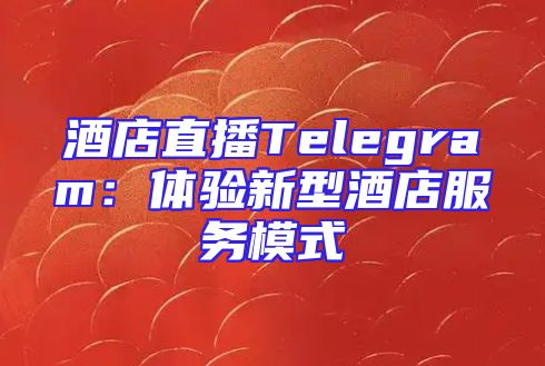 酒店直播Telegram：体验新型酒店服务模式