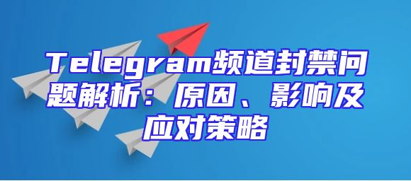 Telegram频道封禁问题解析：原因、影响及应对策略