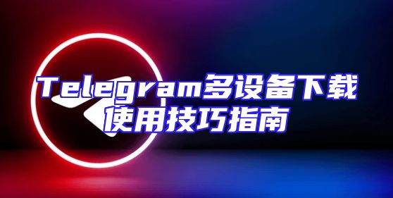 Telegram多设备下载使用技巧指南