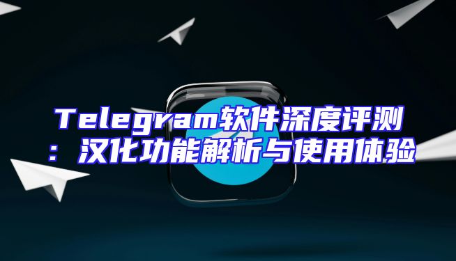 Telegram软件深度评测：汉化功能解析与使用体验