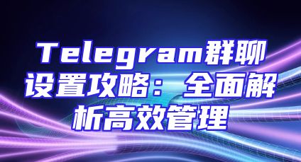 Telegram群聊设置攻略：全面解析高效管理