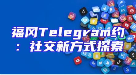 福冈Telegram约：社交新方式探索