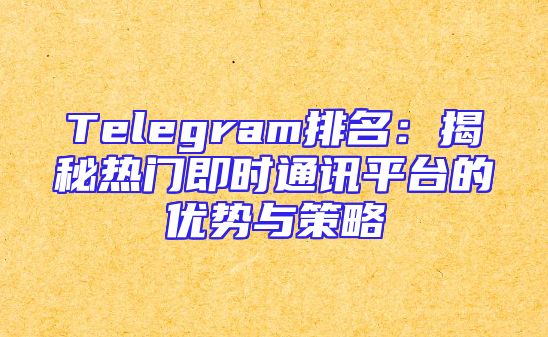 Telegram排名：揭秘热门即时通讯平台的优势与策略
