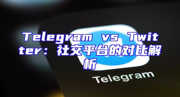 Telegram vs Twitter：社交平台的对比解析
