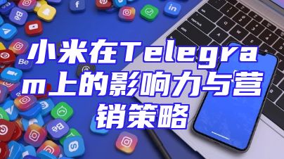 小米在Telegram上的影响力与营销策略
