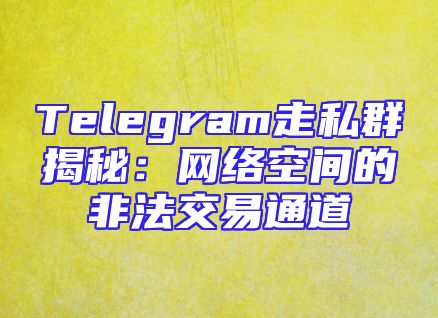 Telegram走私群揭秘：网络空间的非法交易通道