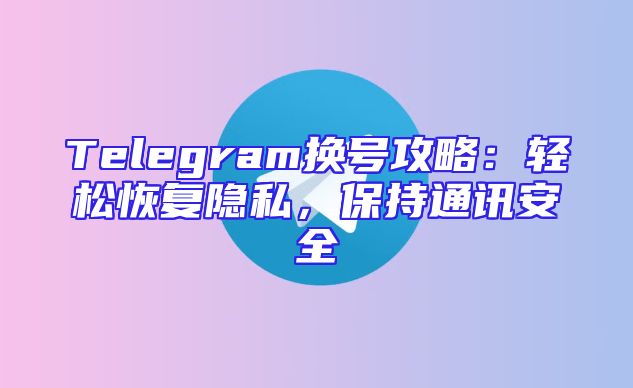 Telegram换号攻略：轻松恢复隐私，保持通讯安全