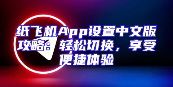 纸飞机App设置中文版攻略：轻松切换，享受便捷体验