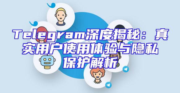 Telegram深度揭秘：真实用户使用体验与隐私保护解析