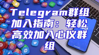Telegram群组加入指南：轻松高效加入心仪群组