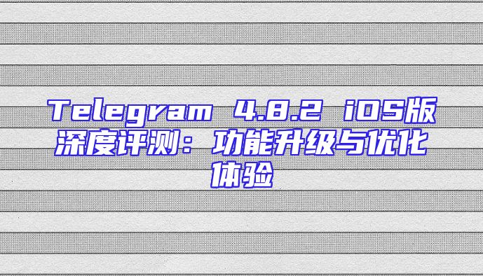 Telegram 4.8.2 iOS版深度评测：功能升级与优化体验