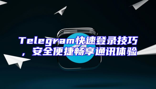 Telegram快速登录技巧，安全便捷畅享通讯体验