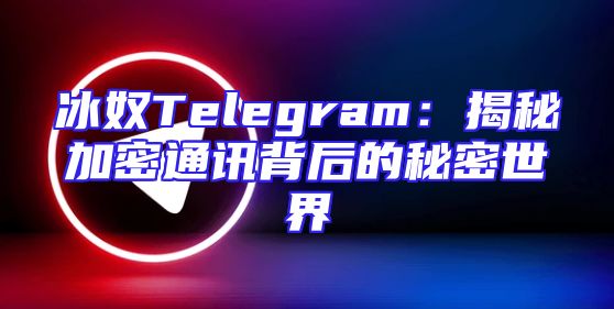 冰奴Telegram：揭秘加密通讯背后的秘密世界