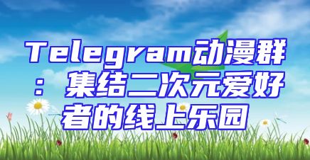 Telegram动漫群：集结二次元爱好者的线上乐园