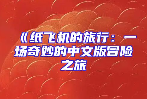 《纸飞机的旅行：一场奇妙的中文版冒险之旅
