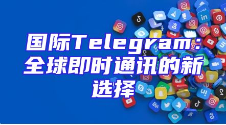 国际Telegram：全球即时通讯的新选择