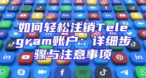 如何轻松注销Telegram账户：详细步骤与注意事项