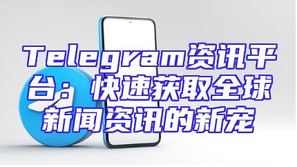 Telegram资讯平台：快速获取全球新闻资讯的新宠